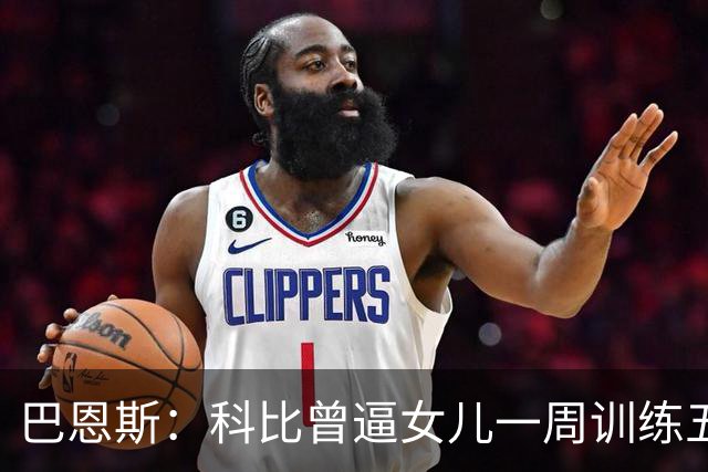 巴恩斯：科比曾逼女儿一周训练五天 学三角进攻 总给我孩子邮新鞋